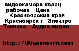 видеокамера кварц 8 xl рабочая › Цена ­ 3 500 - Красноярский край, Красноярск г. Электро-Техника » Аудио-видео   